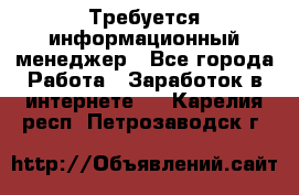 Требуется информационный менеджер - Все города Работа » Заработок в интернете   . Карелия респ.,Петрозаводск г.